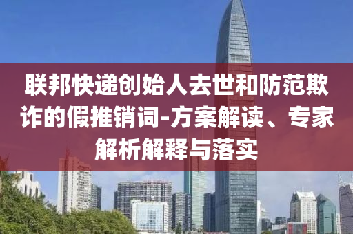 聯(lián)邦快遞創(chuàng)始人去世和防范欺詐的假推銷詞-方案解讀、專家解析解釋與落實(shí)