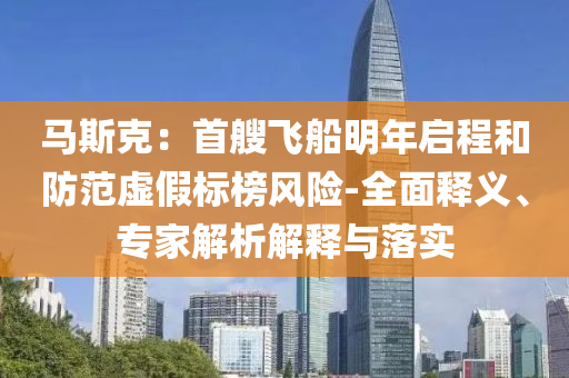 馬斯克：首艘飛船明年啟程和防范虛假標(biāo)榜風(fēng)險(xiǎn)-全面釋義、專家解析解釋與落實(shí)