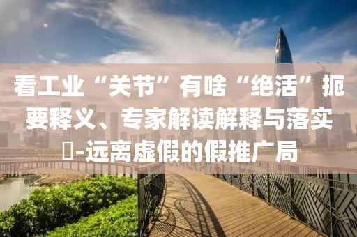 看工業(yè)“關(guān)節(jié)”有啥“絕活”扼要釋義、專家解讀解釋與落實(shí)?-遠(yuǎn)離虛假的假推廣局