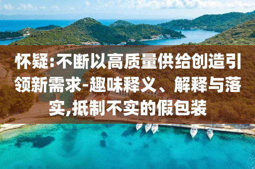 懷疑:不斷以高質(zhì)量供給創(chuàng)造引領(lǐng)新需求-趣味釋義、解釋與落實(shí),抵制不實(shí)的假包裝