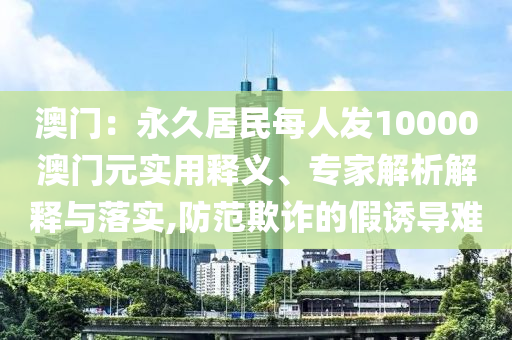 澳門：永久居民每人發(fā)10000澳門元實(shí)用釋義、專家解析解釋與落實(shí),防范欺詐的假誘導(dǎo)難