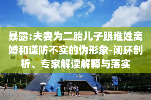 暴露:夫妻為二胎兒子跟誰(shuí)姓離婚和謹(jǐn)防不實(shí)的偽形象-閉環(huán)剖析、專(zhuān)家解讀解釋與落實(shí)