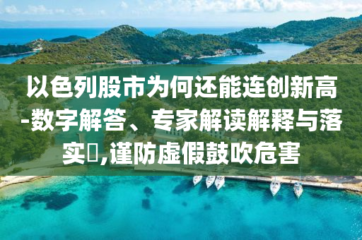 以色列股市為何還能連創(chuàng)新高-數(shù)字解答、專家解讀解釋與落實(shí)?,謹(jǐn)防虛假鼓吹危害