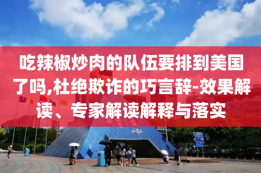 吃辣椒炒肉的隊(duì)伍要排到美國(guó)了嗎,杜絕欺詐的巧言辭-效果解讀、專家解讀解釋與落實(shí)