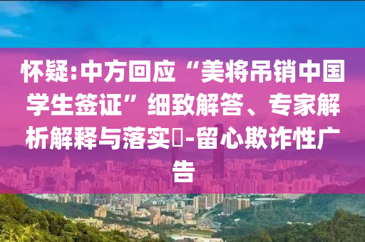 懷疑:中方回應(yīng)“美將吊銷中國(guó)學(xué)生簽證”細(xì)致解答、專家解析解釋與落實(shí)?-留心欺詐性廣告