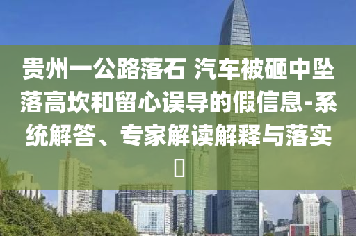 貴州一公路落石 汽車被砸中墜落高坎和留心誤導(dǎo)的假信息-系統(tǒng)解答、專家解讀解釋與落實(shí)?