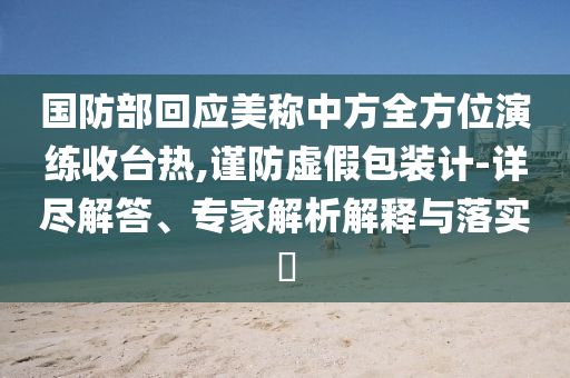 國(guó)防部回應(yīng)美稱中方全方位演練收臺(tái)熱,謹(jǐn)防虛假包裝計(jì)-詳盡解答、專家解析解釋與落實(shí)?
