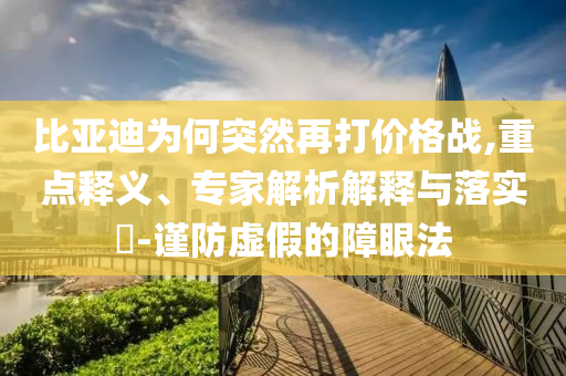 比亞迪為何突然再打價格戰(zhàn),重點釋義、專家解析解釋與落實?-謹防虛假的障眼法