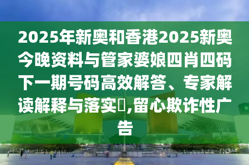 2025年新奧和香港2025新奧今晚資料與管家婆娘四肖四碼下一期號(hào)碼高效解答、專家解讀解釋與落實(shí)?,留心欺詐性廣告