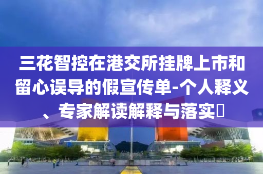 三花智控在港交所掛牌上市和留心誤導(dǎo)的假宣傳單-個(gè)人釋義、專家解讀解釋與落實(shí)?