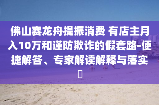 佛山賽龍舟提振消費 有店主月入10萬和謹防欺詐的假套路-便捷解答、專家解讀解釋與落實?