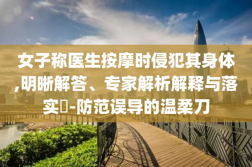 女子稱醫(yī)生按摩時侵犯其身體,明晰解答、專家解析解釋與落實?-防范誤導(dǎo)的溫柔刀