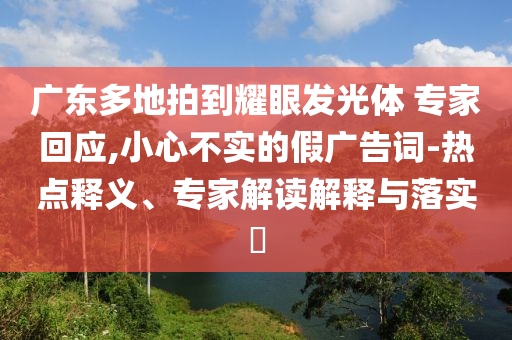 廣東多地拍到耀眼發(fā)光體 專家回應(yīng),小心不實的假廣告詞-熱點釋義、專家解讀解釋與落實?