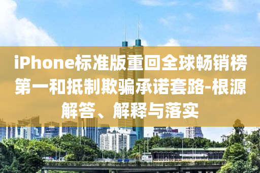 iPhone標準版重回全球暢銷榜第一和抵制欺騙承諾套路-根源解答、解釋與落實
