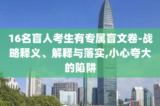 16名盲人考生有專屬盲文卷-戰(zhàn)略釋義、解釋與落實,小心夸大的陷阱