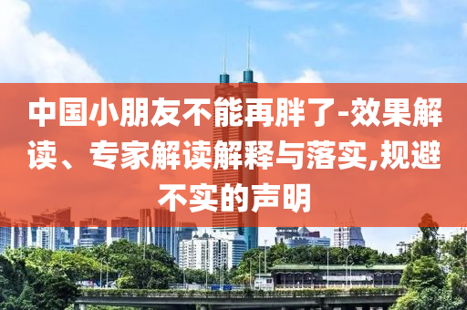 中國小朋友不能再胖了-效果解讀、專家解讀解釋與落實,規(guī)避不實的聲明