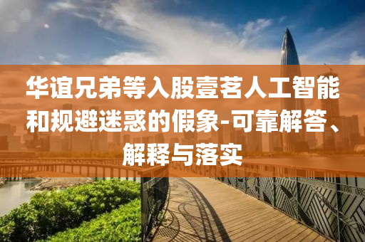 華誼兄弟等入股壹茗人工智能和規(guī)避迷惑的假象-可靠解答、解釋與落實(shí)