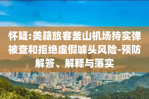 懷疑:美籍旅客釜山機(jī)場(chǎng)持實(shí)彈被查和拒絕虛假噱頭風(fēng)險(xiǎn)-預(yù)防解答、解釋與落實(shí)