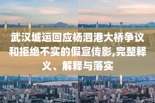 武漢城運(yùn)回應(yīng)楊泗港大橋爭(zhēng)議和拒絕不實(shí)的假宣傳影,完整釋義、解釋與落實(shí)