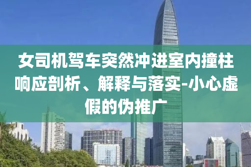 女司機駕車突然沖進室內(nèi)撞柱響應(yīng)剖析、解釋與落實-小心虛假的偽推廣