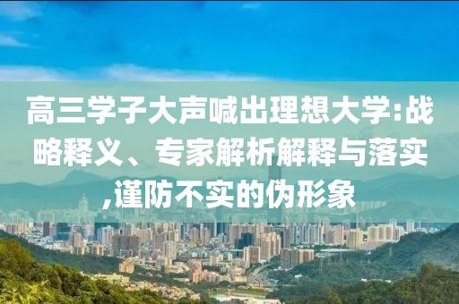 高三學(xué)子大聲喊出理想大學(xué):戰(zhàn)略釋義、專家解析解釋與落實,謹(jǐn)防不實的偽形象