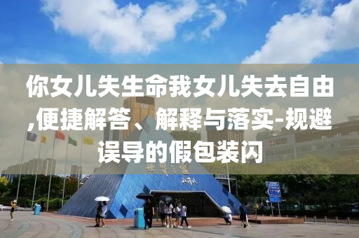 你女兒失生命我女兒失去自由,便捷解答、解釋與落實-規(guī)避誤導(dǎo)的假包裝閃