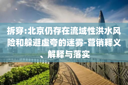 拆穿:北京仍存在流域性洪水風(fēng)險和躲避虛夸的迷霧-營銷釋義、解釋與落實