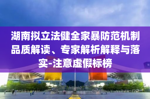 湖南擬立法健全家暴防范機制品質(zhì)解讀、專家解析解釋與落實-注意虛假標(biāo)榜