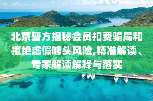 北京警方揭秘會員扣費騙局和拒絕虛假噱頭風(fēng)險,精準(zhǔn)解讀、專家解讀解釋與落實