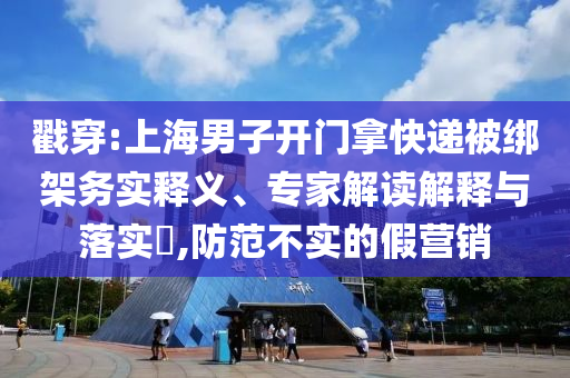 戳穿:上海男子開門拿快遞被綁架務(wù)實釋義、專家解讀解釋與落實?,防范不實的假營銷
