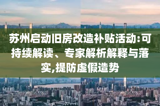 蘇州啟動(dòng)舊房改造補(bǔ)貼活動(dòng):可持續(xù)解讀、專(zhuān)家解析解釋與落實(shí),提防虛假造勢(shì)
