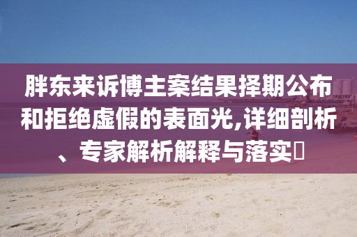 胖東來訴博主案結(jié)果擇期公布和拒絕虛假的表面光,詳細(xì)剖析、專家解析解釋與落實(shí)?