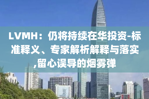 LVMH：仍將持續(xù)在華投資-標(biāo)準(zhǔn)釋義、專家解析解釋與落實(shí),留心誤導(dǎo)的煙霧彈