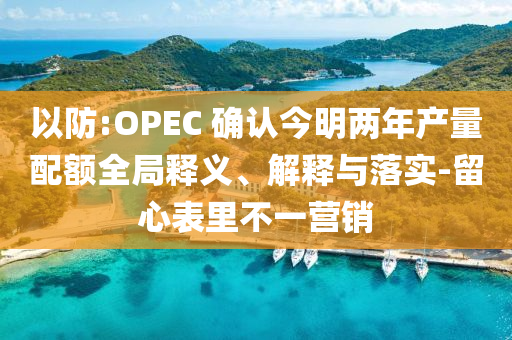 以防:OPEC 確認(rèn)今明兩年產(chǎn)量配額全局釋義、解釋與落實(shí)-留心表里不一營銷