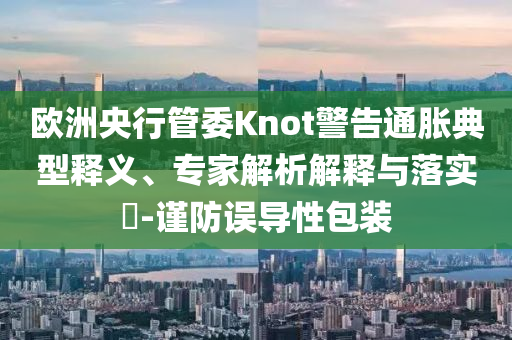 歐洲央行管委Knot警告通脹典型釋義、專家解析解釋與落實(shí)?-謹(jǐn)防誤導(dǎo)性包裝