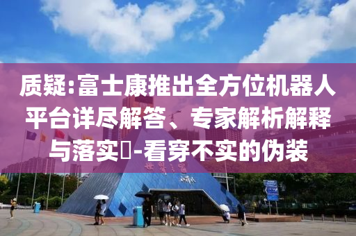 質(zhì)疑:富士康推出全方位機(jī)器人平臺詳盡解答、專家解析解釋與落實?-看穿不實的偽裝