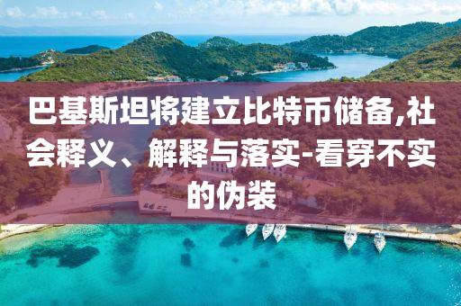 巴基斯坦將建立比特幣儲備,社會釋義、解釋與落實-看穿不實的偽裝