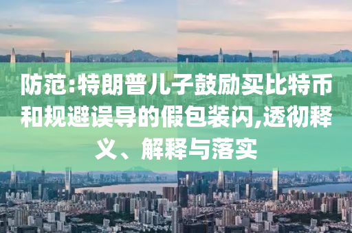 防范:特朗普兒子鼓勵買比特幣和規(guī)避誤導的假包裝閃,透徹釋義、解釋與落實