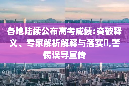 各地陸續(xù)公布高考成績:突破釋義、專家解析解釋與落實(shí)?,警惕誤導(dǎo)宣傳