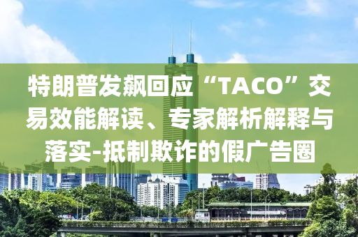 特朗普發(fā)飆回應“TACO”交易效能解讀、專家解析解釋與落實-抵制欺詐的假廣告圈