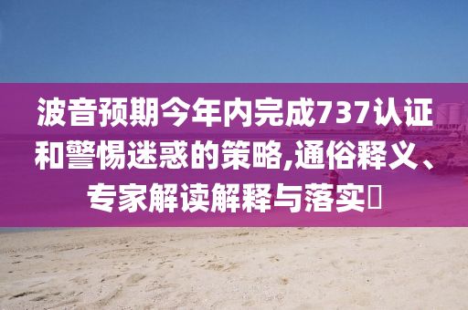 波音預(yù)期今年內(nèi)完成737認證和警惕迷惑的策略,通俗釋義、專家解讀解釋與落實?