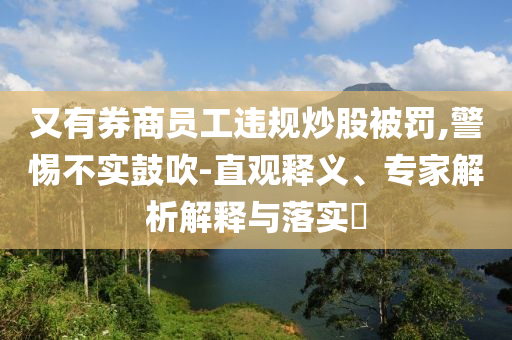 又有券商員工違規(guī)炒股被罰,警惕不實鼓吹-直觀釋義、專家解析解釋與落實?