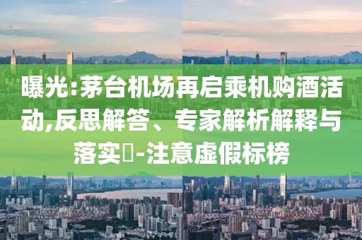 曝光:茅臺機場再啟乘機購酒活動,反思解答、專家解析解釋與落實?-注意虛假標榜