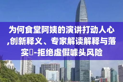 為何食堂阿姨的演講打動(dòng)人心,創(chuàng)新釋義、專家解讀解釋與落實(shí)?-拒絕虛假噱頭風(fēng)險(xiǎn)