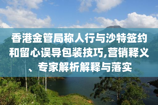 香港金管局稱人行與沙特簽約和留心誤導(dǎo)包裝技巧,營銷釋義、專家解析解釋與落實