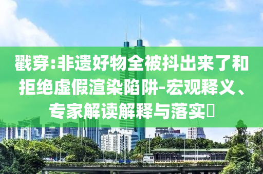 戳穿:非遺好物全被抖出來了和拒絕虛假渲染陷阱-宏觀釋義、專家解讀解釋與落實(shí)?