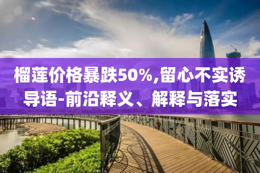 榴蓮價(jià)格暴跌50%,留心不實(shí)誘導(dǎo)語(yǔ)-前沿釋義、解釋與落實(shí)