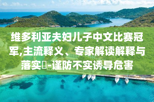 維多利亞夫婦兒子中文比賽冠軍,主流釋義、專家解讀解釋與落實(shí)?-謹(jǐn)防不實(shí)誘導(dǎo)危害