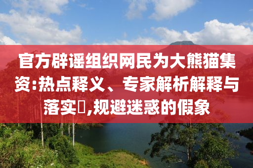 官方辟謠組織網(wǎng)民為大熊貓集資:熱點(diǎn)釋義、專家解析解釋與落實(shí)?,規(guī)避迷惑的假象