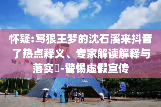 懷疑:寫狼王夢的沈石溪來抖音了熱點釋義、專家解讀解釋與落實?-警惕虛假宣傳